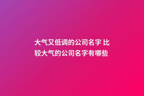 大气又低调的公司名字 比较大气的公司名字有哪些